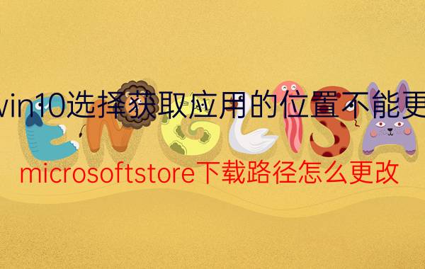 win10选择获取应用的位置不能更改 microsoftstore下载路径怎么更改？